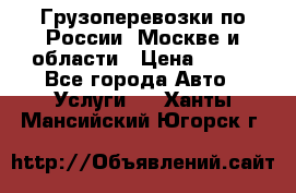 Грузоперевозки по России, Москве и области › Цена ­ 100 - Все города Авто » Услуги   . Ханты-Мансийский,Югорск г.